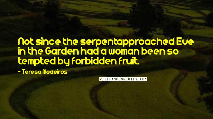 Teresa Medeiros Quotes: Not since the serpentapproached Eve in the Garden had a woman been so tempted by forbidden fruit.