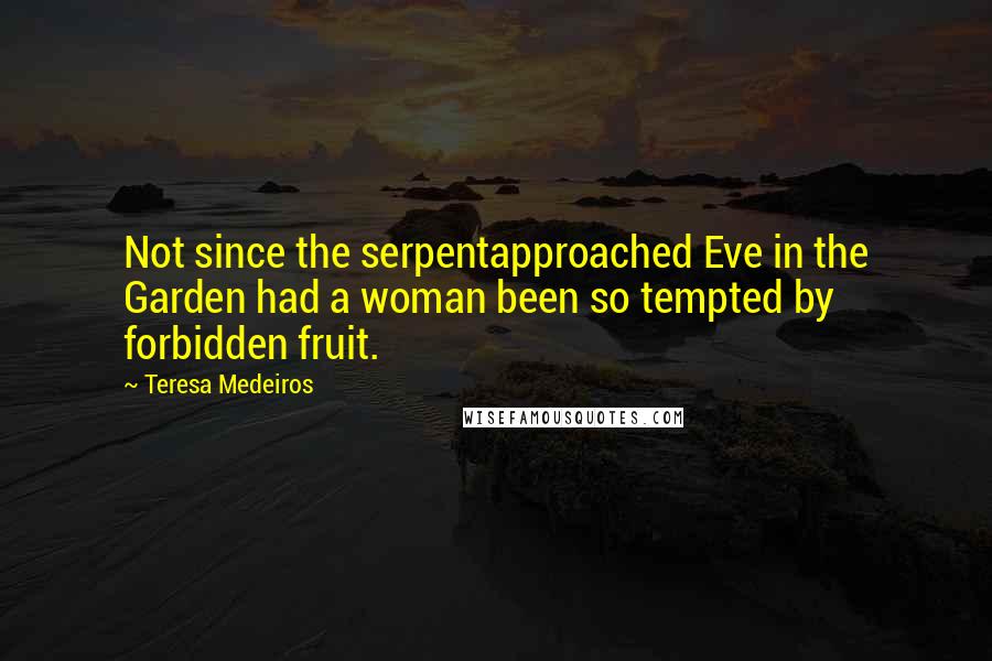 Teresa Medeiros Quotes: Not since the serpentapproached Eve in the Garden had a woman been so tempted by forbidden fruit.