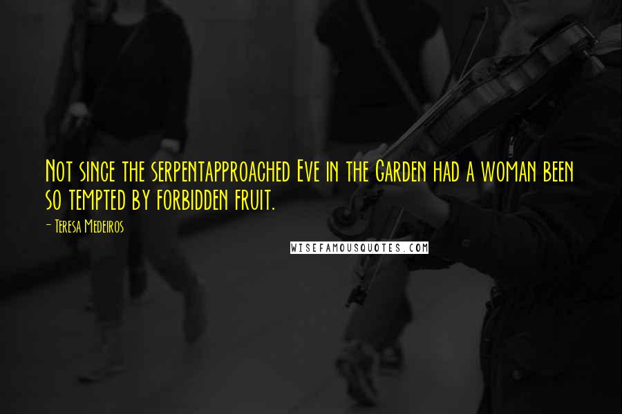 Teresa Medeiros Quotes: Not since the serpentapproached Eve in the Garden had a woman been so tempted by forbidden fruit.