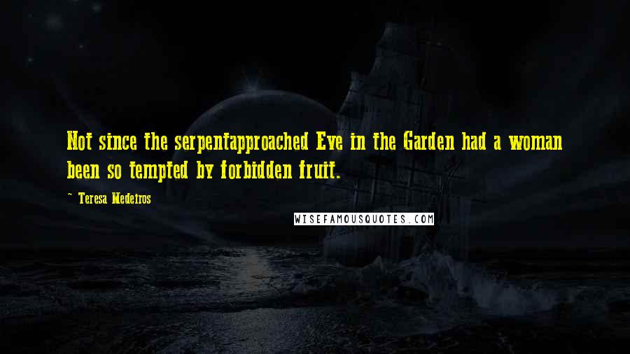 Teresa Medeiros Quotes: Not since the serpentapproached Eve in the Garden had a woman been so tempted by forbidden fruit.