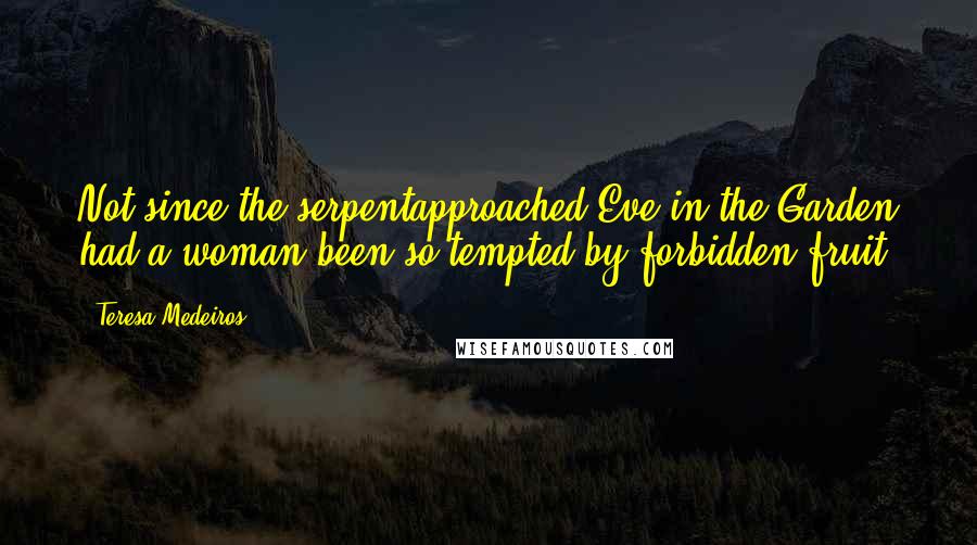 Teresa Medeiros Quotes: Not since the serpentapproached Eve in the Garden had a woman been so tempted by forbidden fruit.