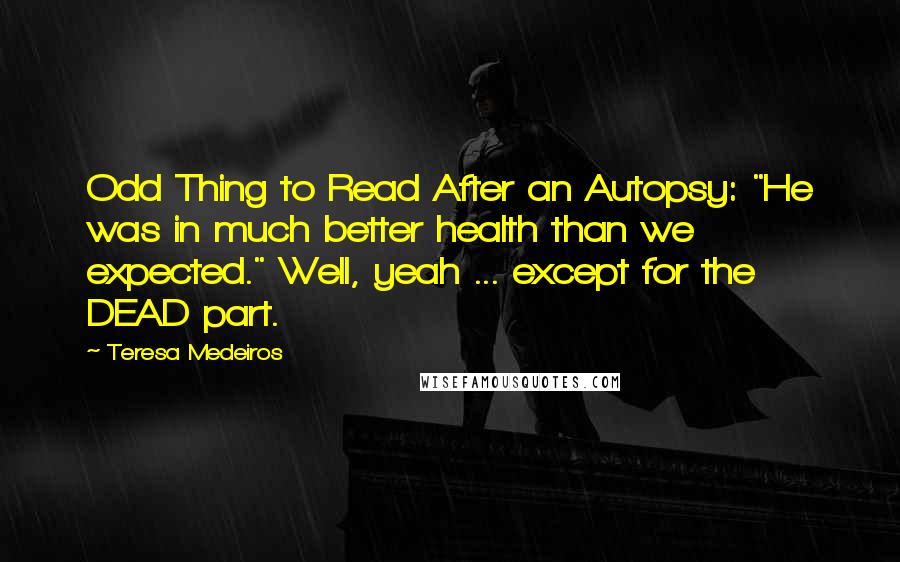 Teresa Medeiros Quotes: Odd Thing to Read After an Autopsy: "He was in much better health than we expected." Well, yeah ... except for the DEAD part.