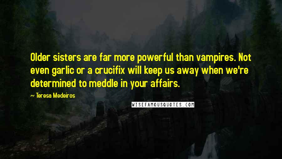 Teresa Medeiros Quotes: Older sisters are far more powerful than vampires. Not even garlic or a crucifix will keep us away when we're determined to meddle in your affairs.