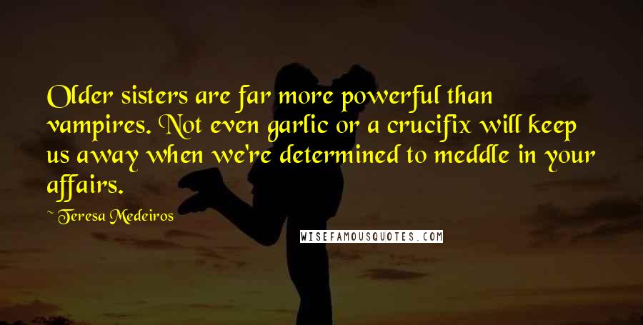 Teresa Medeiros Quotes: Older sisters are far more powerful than vampires. Not even garlic or a crucifix will keep us away when we're determined to meddle in your affairs.