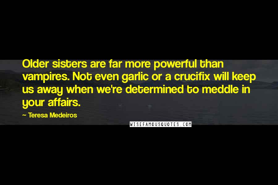 Teresa Medeiros Quotes: Older sisters are far more powerful than vampires. Not even garlic or a crucifix will keep us away when we're determined to meddle in your affairs.