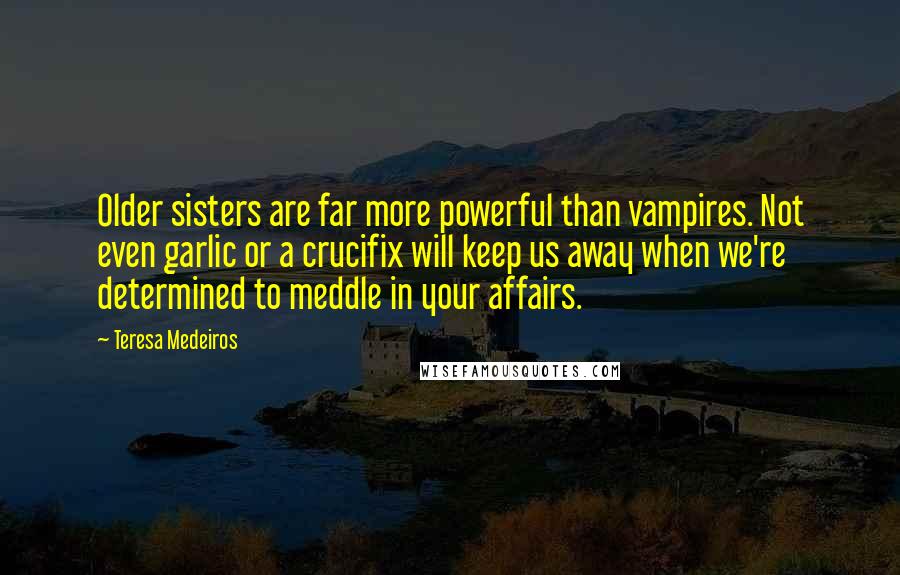 Teresa Medeiros Quotes: Older sisters are far more powerful than vampires. Not even garlic or a crucifix will keep us away when we're determined to meddle in your affairs.