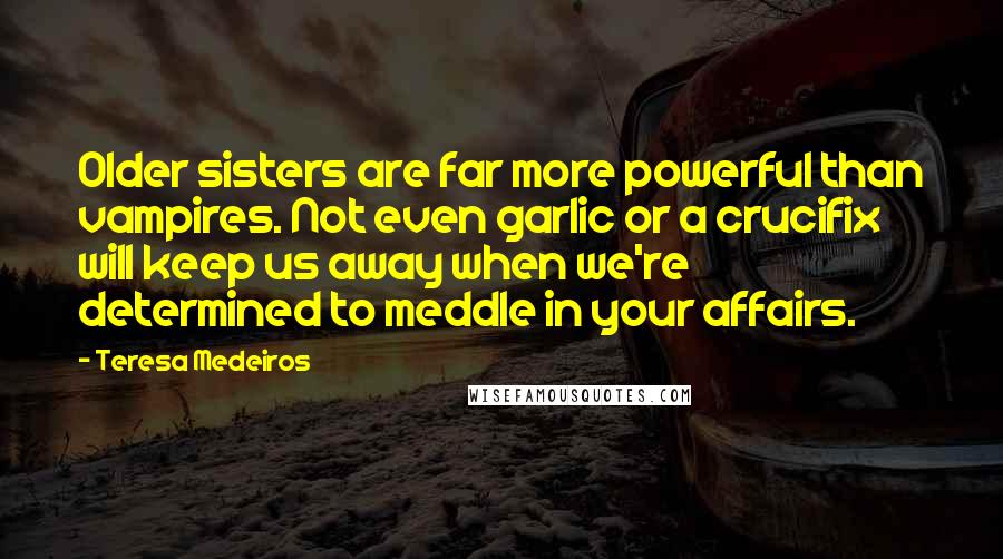 Teresa Medeiros Quotes: Older sisters are far more powerful than vampires. Not even garlic or a crucifix will keep us away when we're determined to meddle in your affairs.