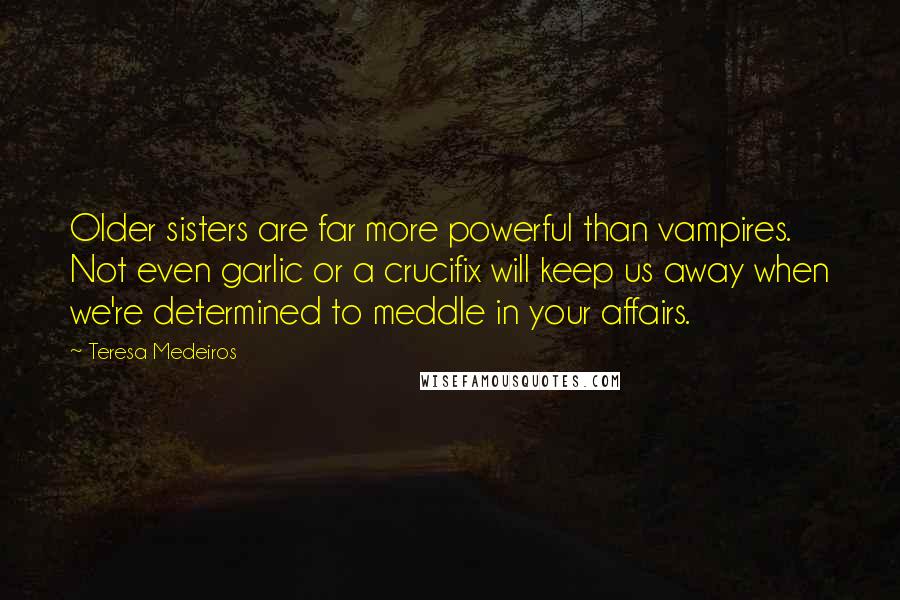 Teresa Medeiros Quotes: Older sisters are far more powerful than vampires. Not even garlic or a crucifix will keep us away when we're determined to meddle in your affairs.