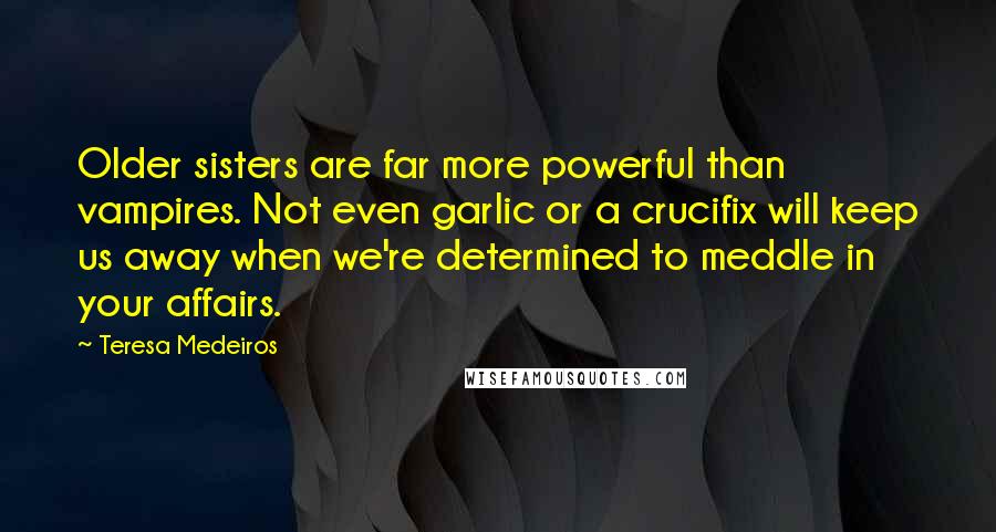 Teresa Medeiros Quotes: Older sisters are far more powerful than vampires. Not even garlic or a crucifix will keep us away when we're determined to meddle in your affairs.