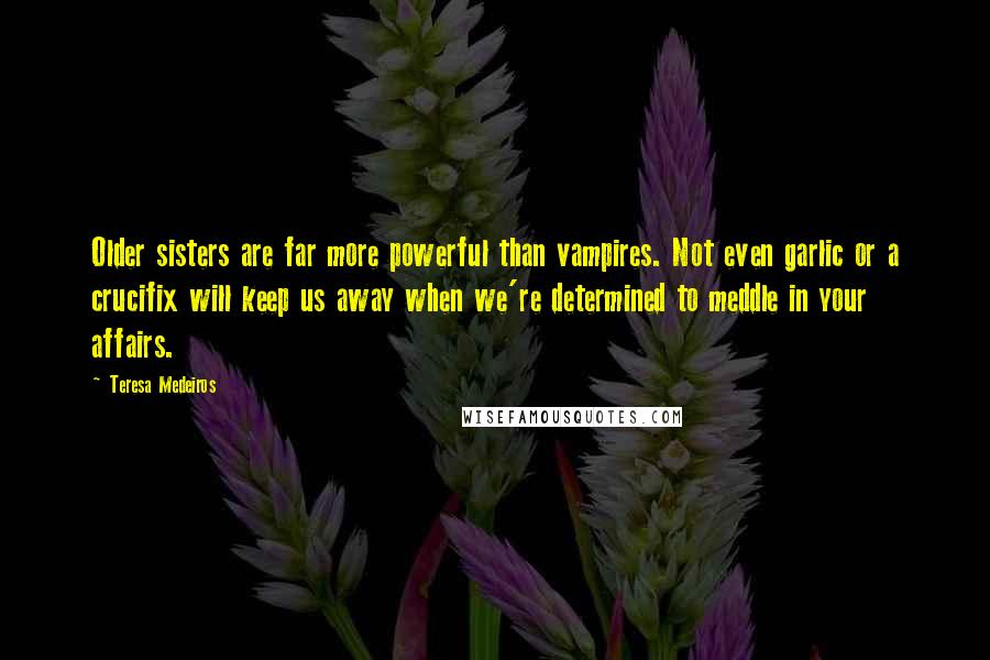 Teresa Medeiros Quotes: Older sisters are far more powerful than vampires. Not even garlic or a crucifix will keep us away when we're determined to meddle in your affairs.