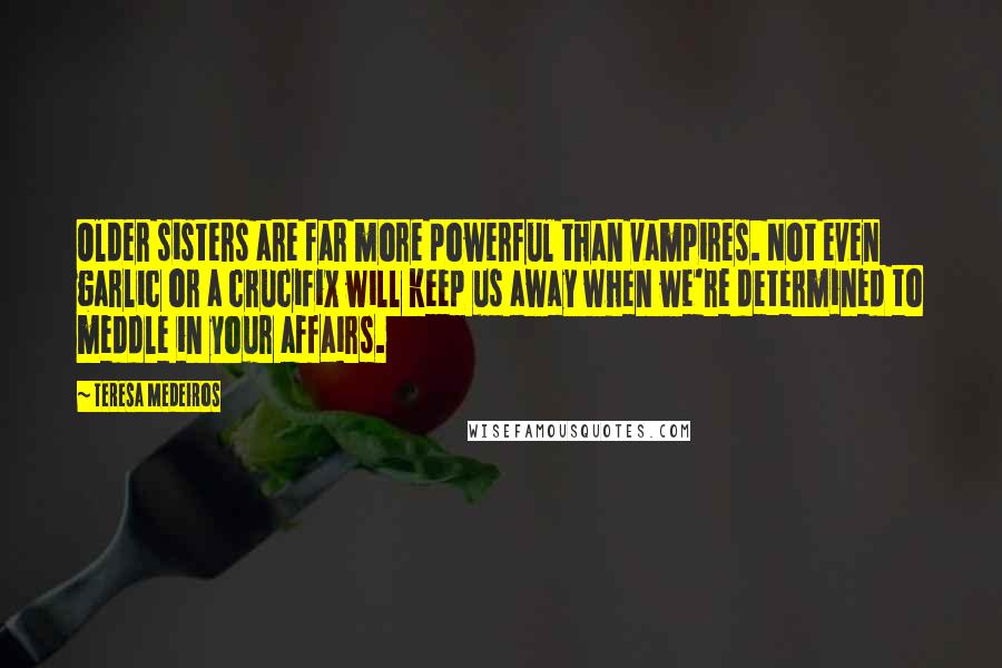 Teresa Medeiros Quotes: Older sisters are far more powerful than vampires. Not even garlic or a crucifix will keep us away when we're determined to meddle in your affairs.