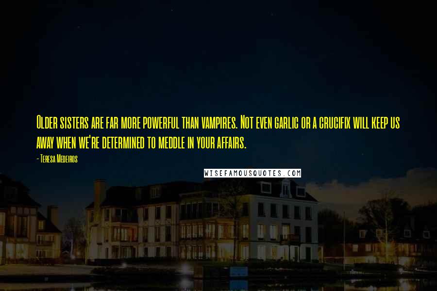 Teresa Medeiros Quotes: Older sisters are far more powerful than vampires. Not even garlic or a crucifix will keep us away when we're determined to meddle in your affairs.