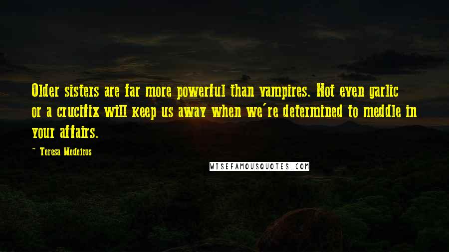 Teresa Medeiros Quotes: Older sisters are far more powerful than vampires. Not even garlic or a crucifix will keep us away when we're determined to meddle in your affairs.