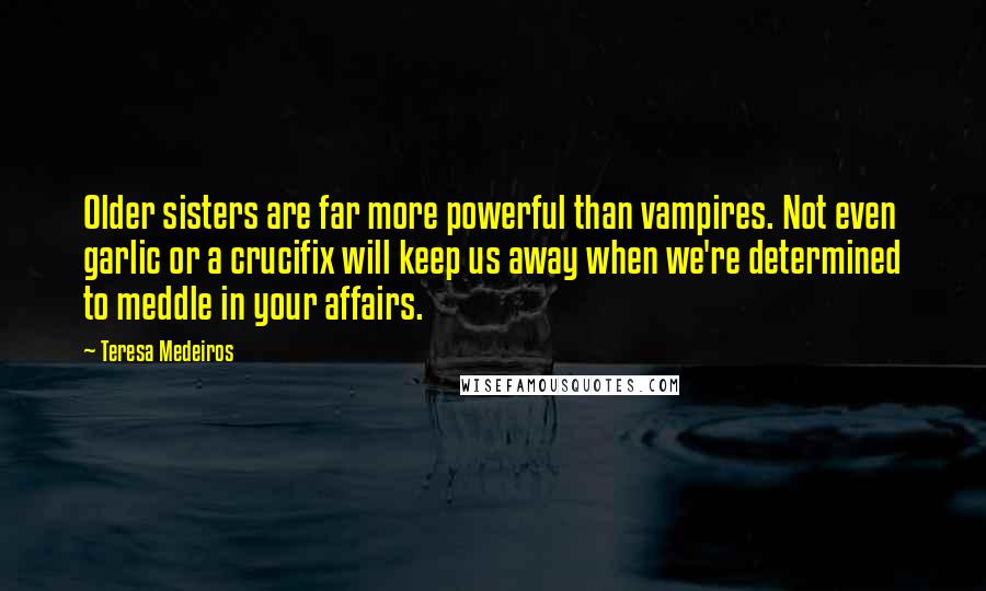 Teresa Medeiros Quotes: Older sisters are far more powerful than vampires. Not even garlic or a crucifix will keep us away when we're determined to meddle in your affairs.