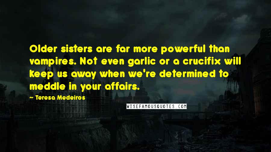 Teresa Medeiros Quotes: Older sisters are far more powerful than vampires. Not even garlic or a crucifix will keep us away when we're determined to meddle in your affairs.