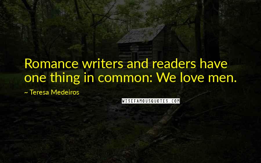 Teresa Medeiros Quotes: Romance writers and readers have one thing in common: We love men.