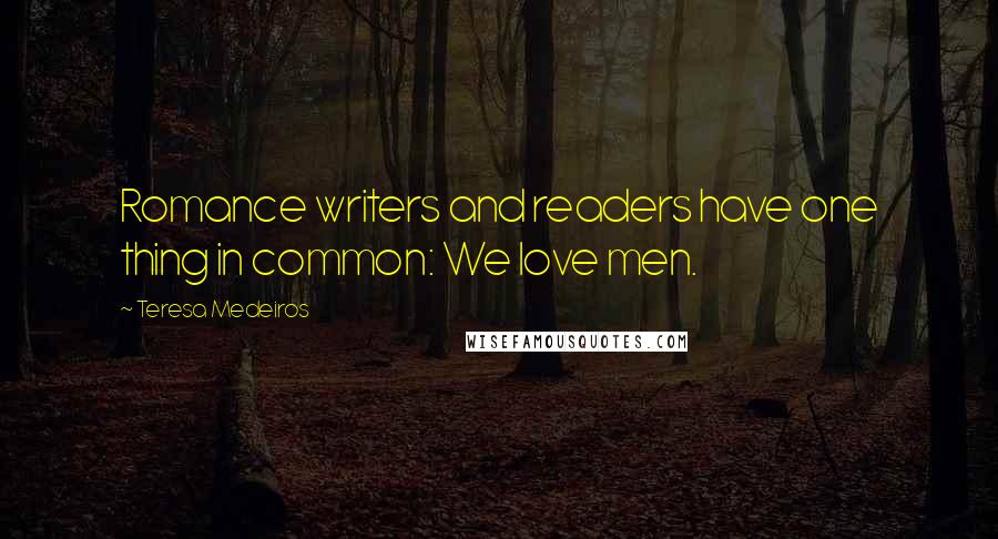 Teresa Medeiros Quotes: Romance writers and readers have one thing in common: We love men.