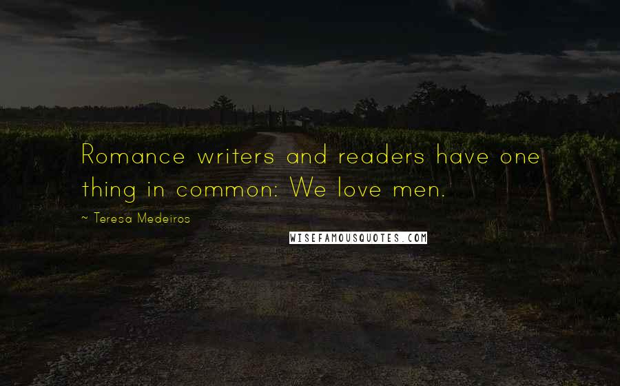 Teresa Medeiros Quotes: Romance writers and readers have one thing in common: We love men.