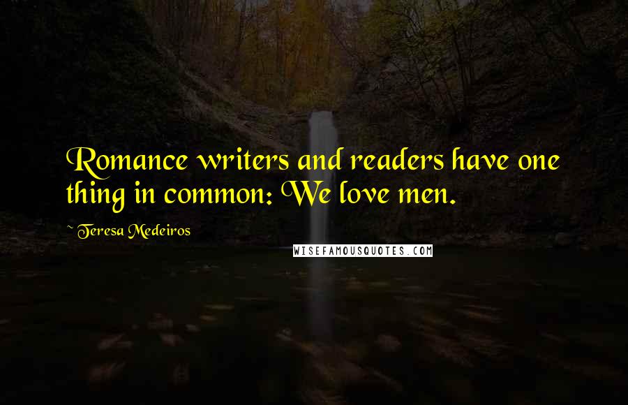 Teresa Medeiros Quotes: Romance writers and readers have one thing in common: We love men.