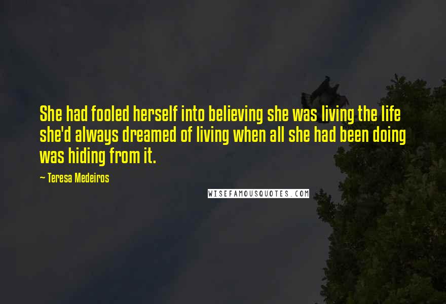 Teresa Medeiros Quotes: She had fooled herself into believing she was living the life she'd always dreamed of living when all she had been doing was hiding from it.