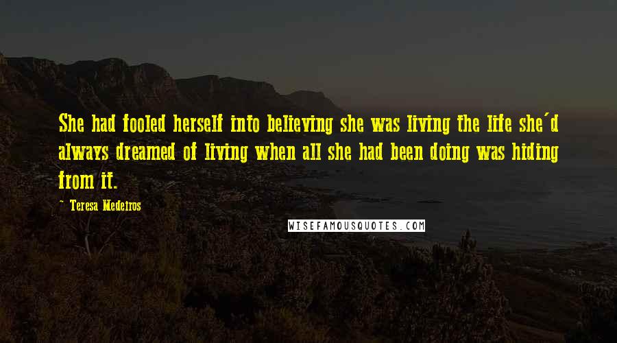 Teresa Medeiros Quotes: She had fooled herself into believing she was living the life she'd always dreamed of living when all she had been doing was hiding from it.