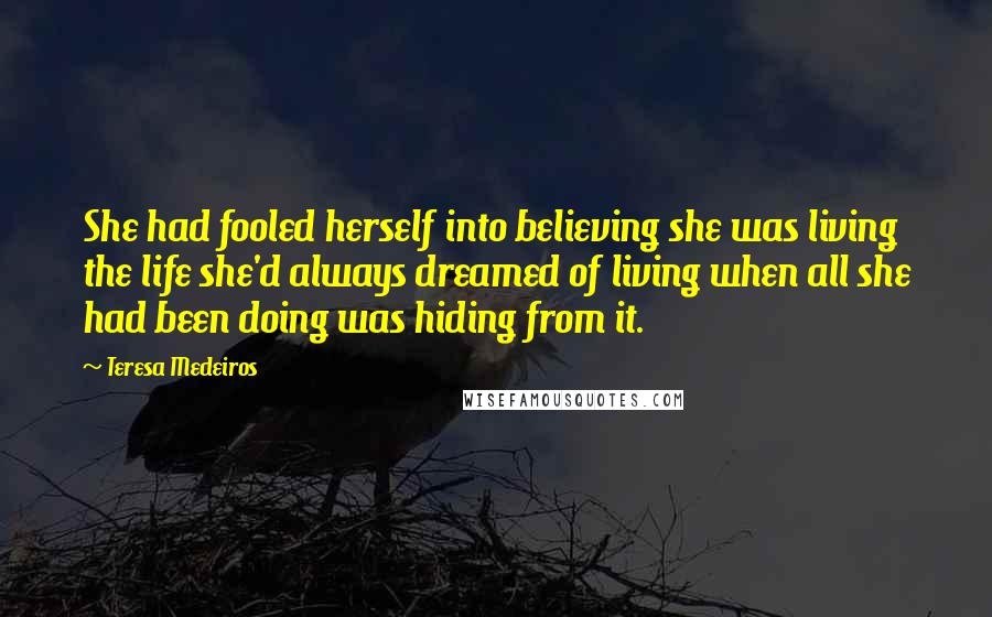 Teresa Medeiros Quotes: She had fooled herself into believing she was living the life she'd always dreamed of living when all she had been doing was hiding from it.