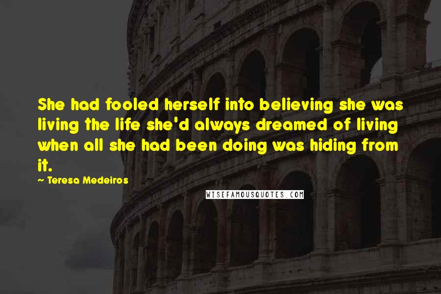 Teresa Medeiros Quotes: She had fooled herself into believing she was living the life she'd always dreamed of living when all she had been doing was hiding from it.