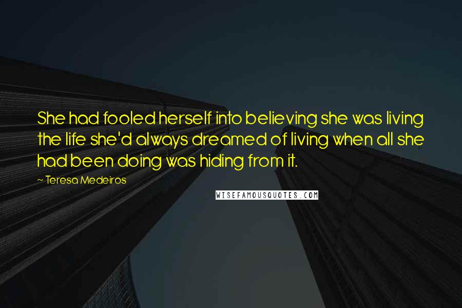 Teresa Medeiros Quotes: She had fooled herself into believing she was living the life she'd always dreamed of living when all she had been doing was hiding from it.