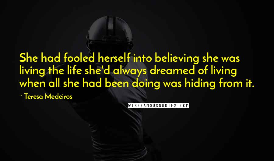 Teresa Medeiros Quotes: She had fooled herself into believing she was living the life she'd always dreamed of living when all she had been doing was hiding from it.