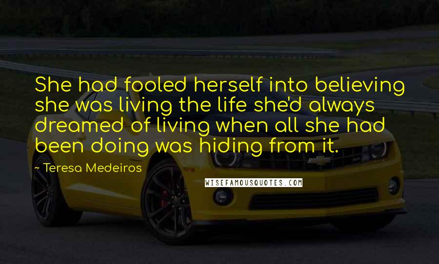 Teresa Medeiros Quotes: She had fooled herself into believing she was living the life she'd always dreamed of living when all she had been doing was hiding from it.