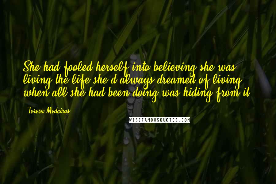 Teresa Medeiros Quotes: She had fooled herself into believing she was living the life she'd always dreamed of living when all she had been doing was hiding from it.