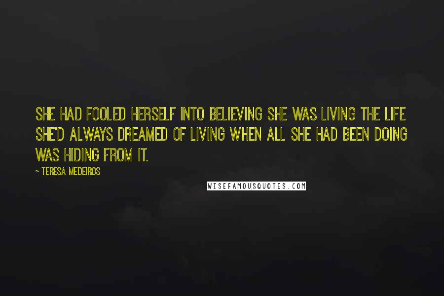 Teresa Medeiros Quotes: She had fooled herself into believing she was living the life she'd always dreamed of living when all she had been doing was hiding from it.