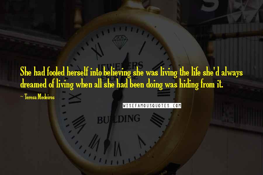Teresa Medeiros Quotes: She had fooled herself into believing she was living the life she'd always dreamed of living when all she had been doing was hiding from it.