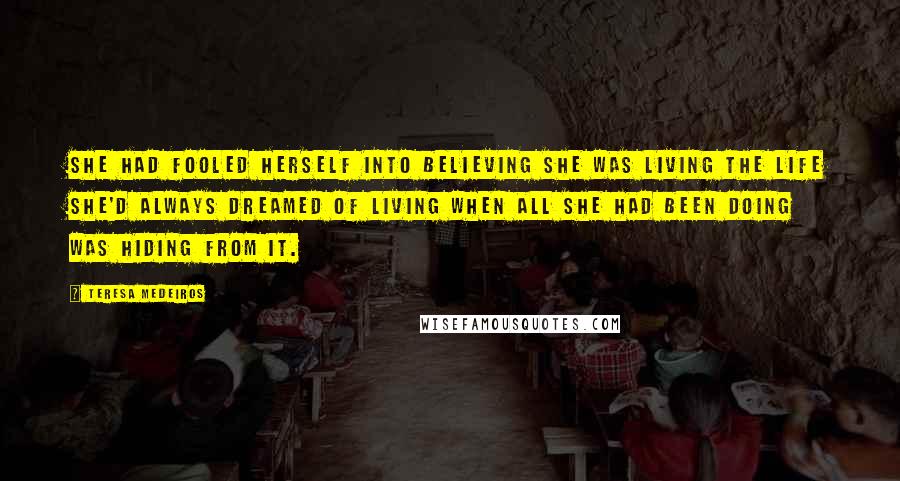 Teresa Medeiros Quotes: She had fooled herself into believing she was living the life she'd always dreamed of living when all she had been doing was hiding from it.