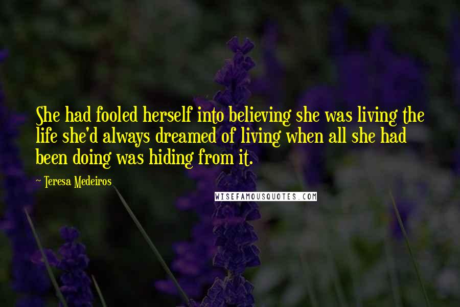 Teresa Medeiros Quotes: She had fooled herself into believing she was living the life she'd always dreamed of living when all she had been doing was hiding from it.