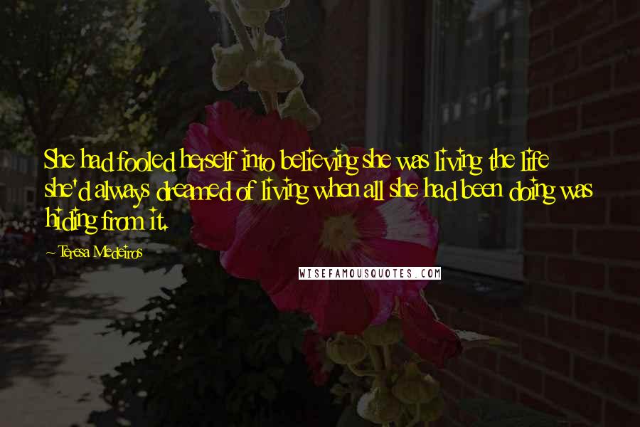 Teresa Medeiros Quotes: She had fooled herself into believing she was living the life she'd always dreamed of living when all she had been doing was hiding from it.