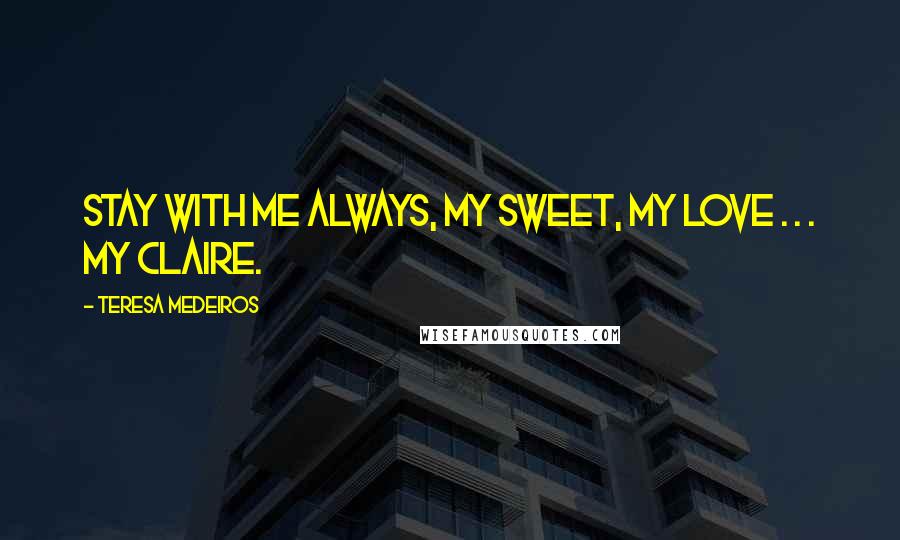 Teresa Medeiros Quotes: Stay with me always, my sweet, my love . . . my Claire.