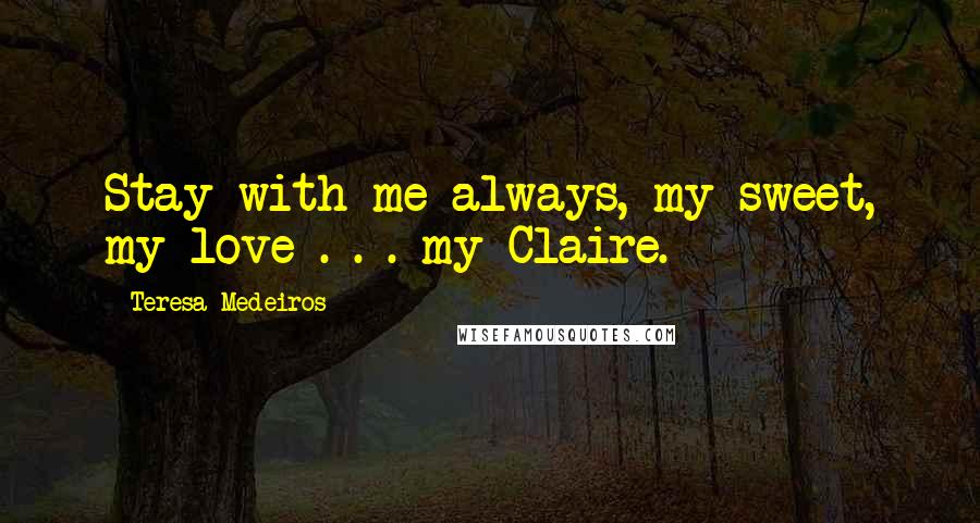 Teresa Medeiros Quotes: Stay with me always, my sweet, my love . . . my Claire.
