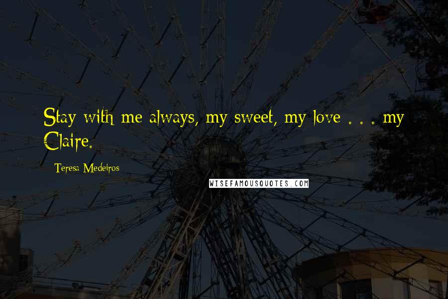 Teresa Medeiros Quotes: Stay with me always, my sweet, my love . . . my Claire.