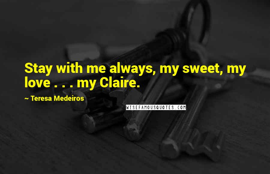 Teresa Medeiros Quotes: Stay with me always, my sweet, my love . . . my Claire.