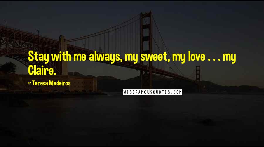 Teresa Medeiros Quotes: Stay with me always, my sweet, my love . . . my Claire.