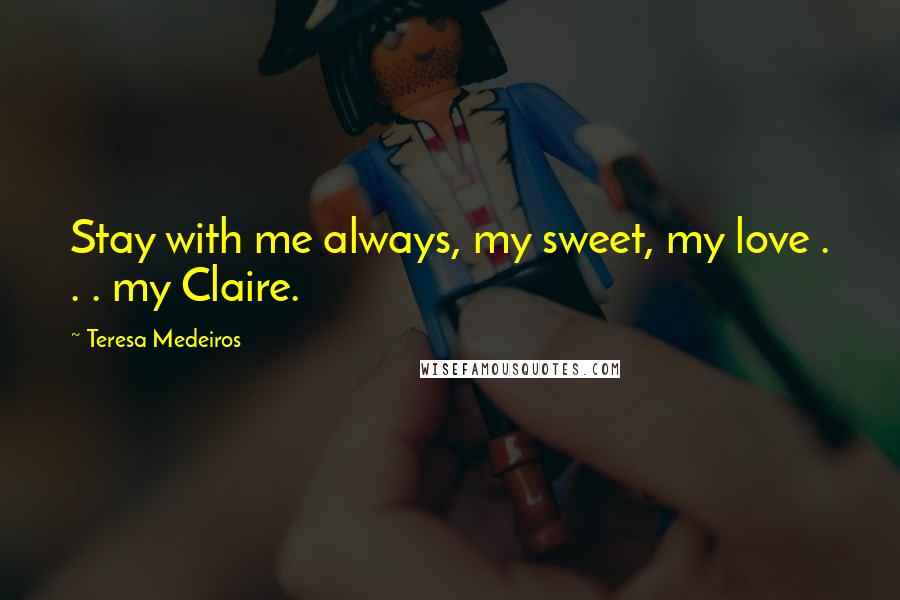 Teresa Medeiros Quotes: Stay with me always, my sweet, my love . . . my Claire.