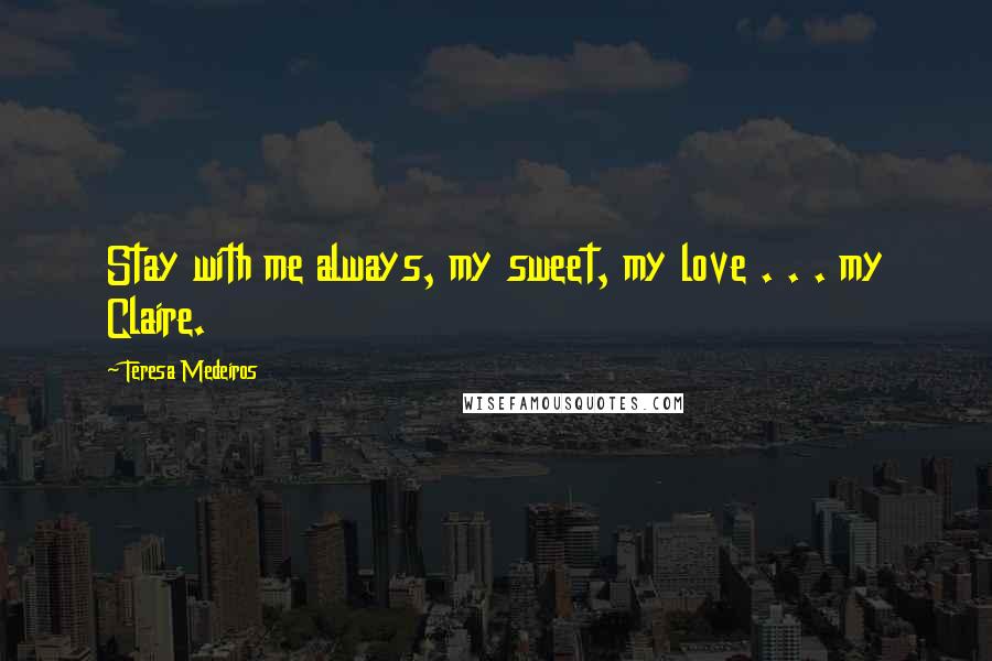 Teresa Medeiros Quotes: Stay with me always, my sweet, my love . . . my Claire.