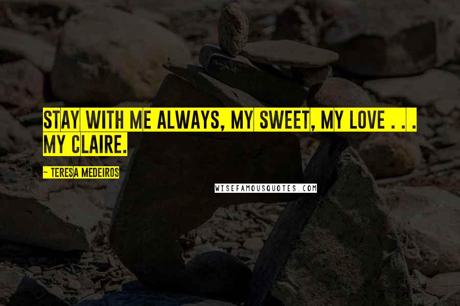 Teresa Medeiros Quotes: Stay with me always, my sweet, my love . . . my Claire.