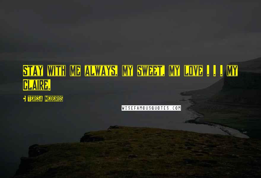 Teresa Medeiros Quotes: Stay with me always, my sweet, my love . . . my Claire.