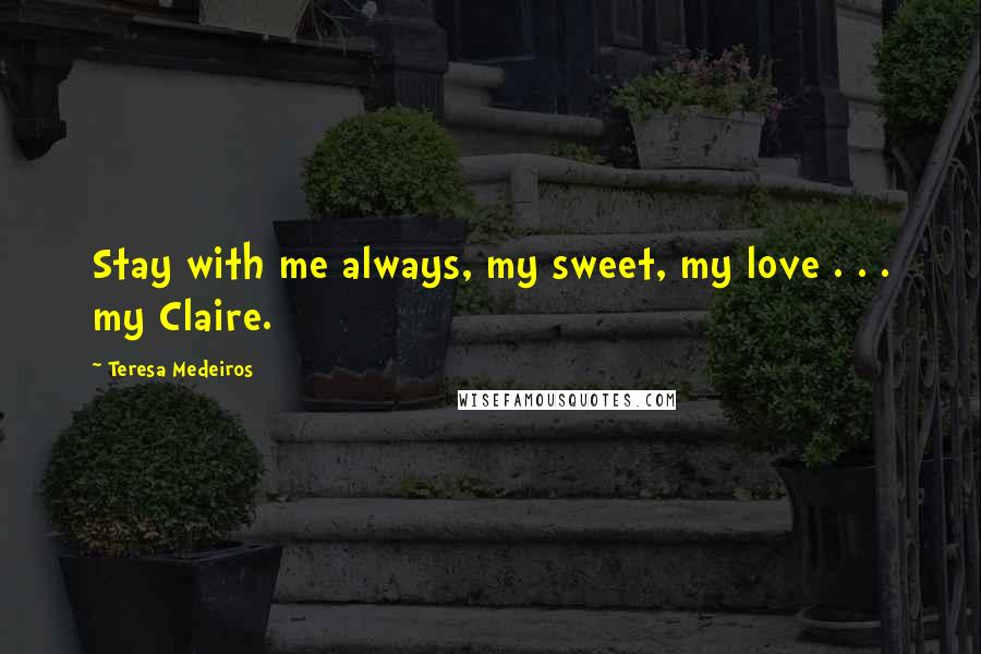 Teresa Medeiros Quotes: Stay with me always, my sweet, my love . . . my Claire.