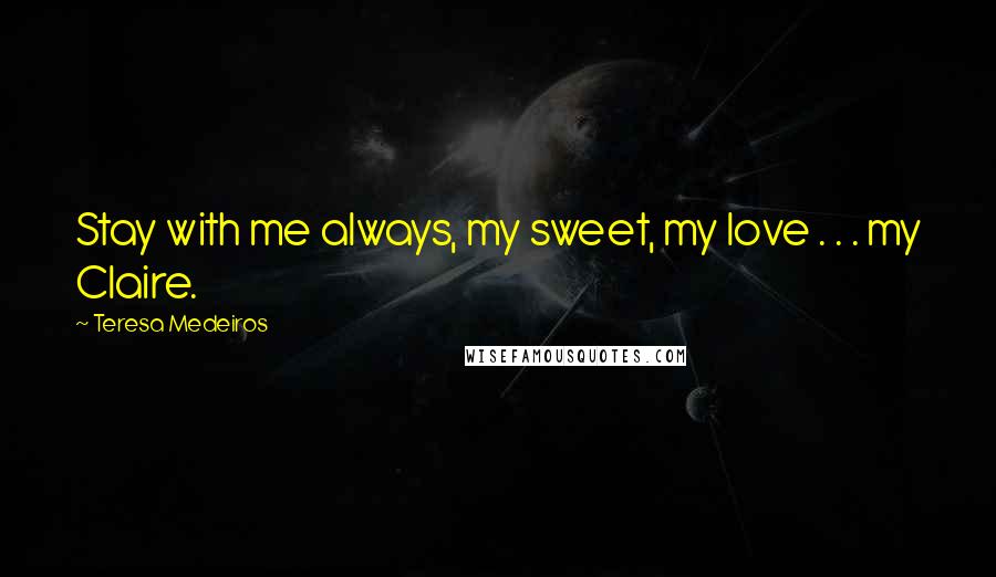 Teresa Medeiros Quotes: Stay with me always, my sweet, my love . . . my Claire.