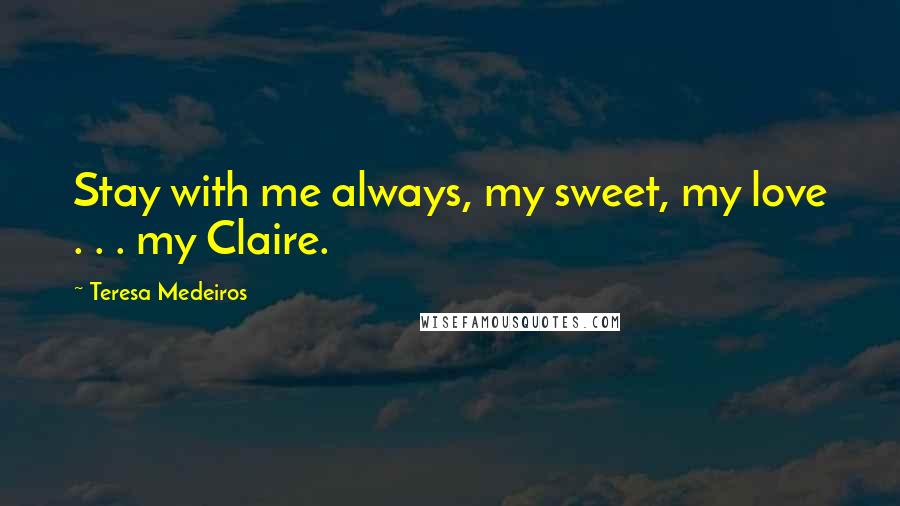 Teresa Medeiros Quotes: Stay with me always, my sweet, my love . . . my Claire.