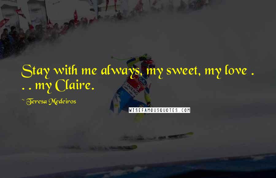 Teresa Medeiros Quotes: Stay with me always, my sweet, my love . . . my Claire.