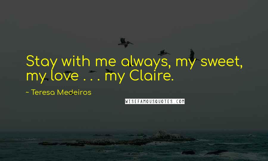 Teresa Medeiros Quotes: Stay with me always, my sweet, my love . . . my Claire.